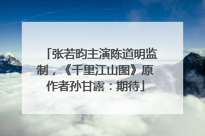 张若昀主演陈道明监制，《千里江山图》原作者孙甘露：期待
